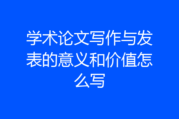 学术论文写作与发表的意义和价值怎么写