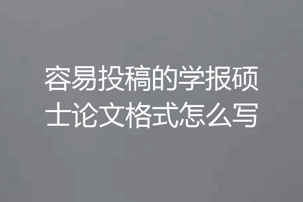 容易投稿的学报硕士论文格式怎么写