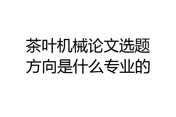 茶叶机械论文选题方向是什么专业的