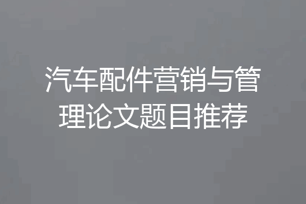 汽车配件营销与管理论文题目推荐