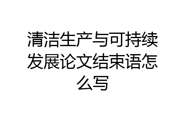 清洁生产与可持续发展论文结束语怎么写