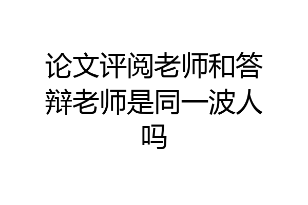 论文评阅老师和答辩老师是同一波人吗