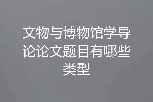 文物与博物馆学导论论文题目有哪些类型
