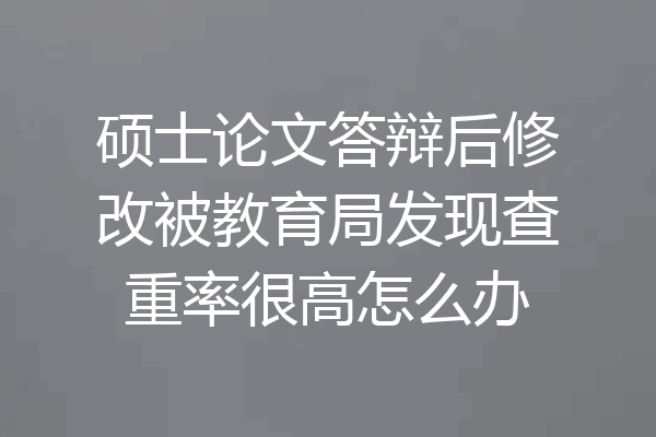 硕士论文答辩后修改被教育局发现查重率很高怎么办