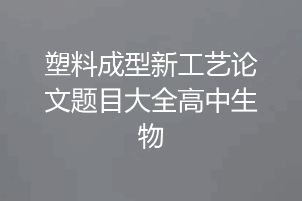 塑料成型新工艺论文题目大全高中生物