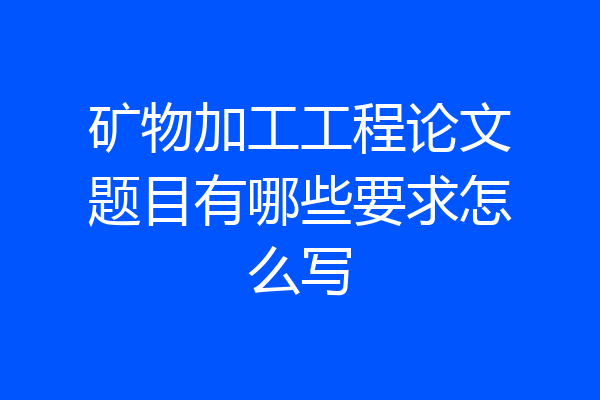 矿物加工工程论文题目有哪些要求怎么写