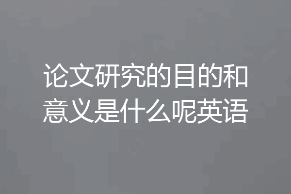 论文研究的目的和意义是什么呢英语