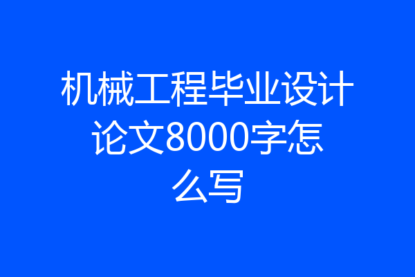 机械工程毕业设计论文8000字怎么写