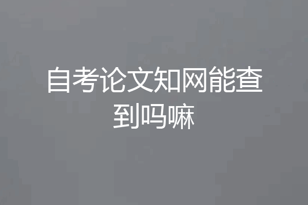 自考论文知网能查到吗嘛