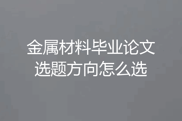 金属材料毕业论文选题方向怎么选