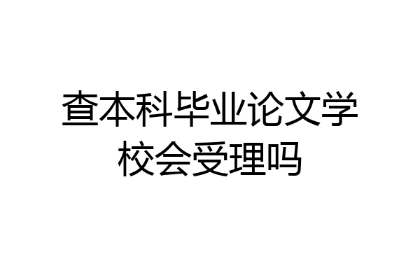查本科毕业论文学校会受理吗