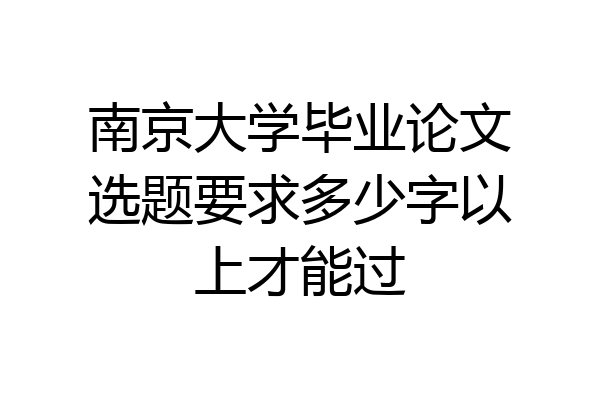南京大学毕业论文选题要求多少字以上才能过