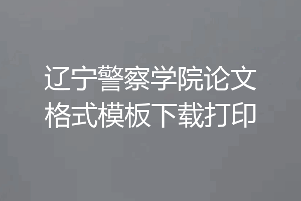 辽宁警察学院论文格式模板下载打印
