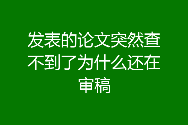 发表的论文突然查不到了为什么还在审稿