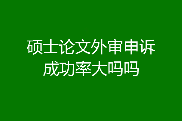 硕士论文外审申诉成功率大吗吗