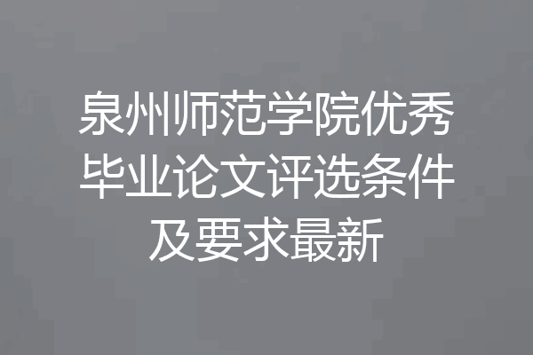 泉州师范学院优秀毕业论文评选条件及要求最新