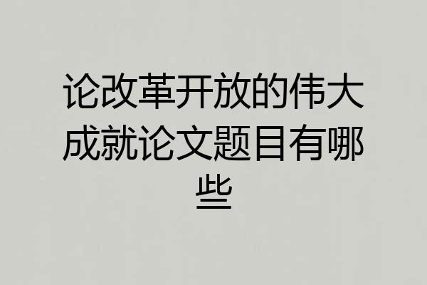 论改革开放的伟大成就论文题目有哪些