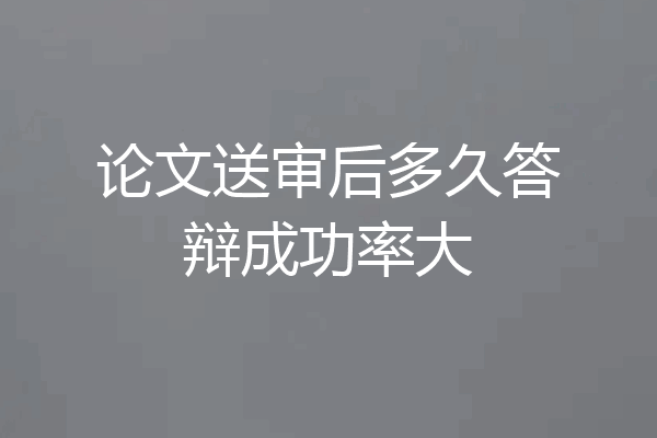 论文送审后多久答辩成功率大
