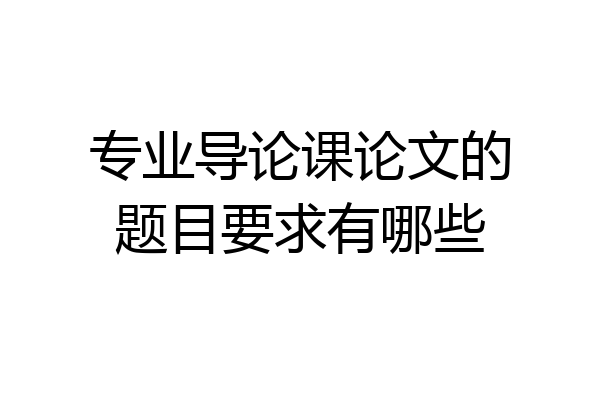 专业导论课论文的题目要求有哪些