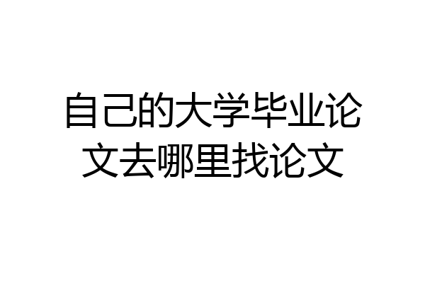 自己的大学毕业论文去哪里找论文