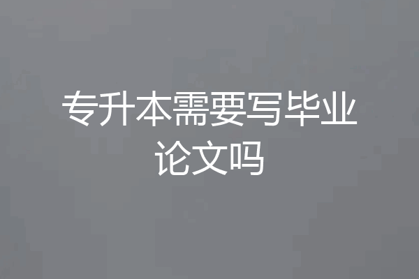专升本需要写毕业论文吗