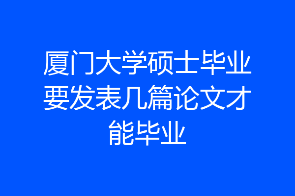 厦门大学硕士毕业要发表几篇论文才能毕业