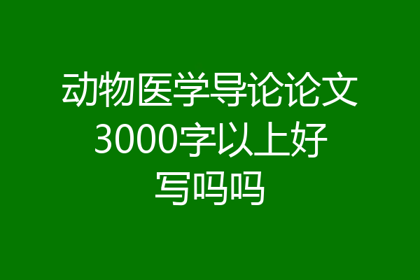 动物医学导论论文3000字以上好写吗吗