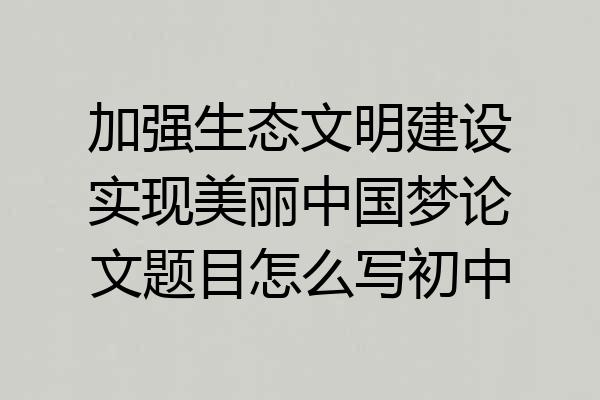 加强生态文明建设实现美丽中国梦论文题目怎么写初中