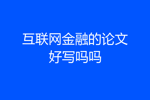 互联网金融的论文好写吗吗