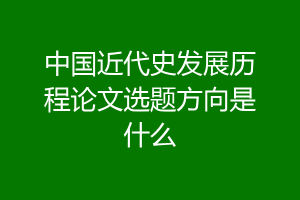中国近代史发展历程论文选题方向是什么