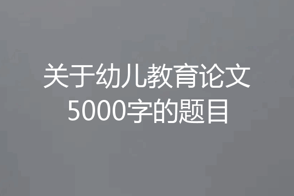 关于幼儿教育论文5000字的题目