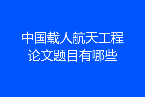 中国载人航天工程论文题目有哪些