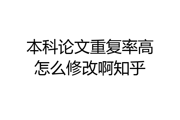 本科论文重复率高怎么修改啊知乎
