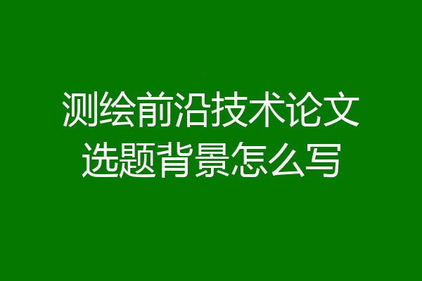 测绘前沿技术论文选题背景怎么写