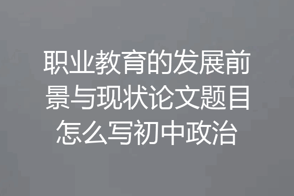 职业教育的发展前景与现状论文题目怎么写初中政治