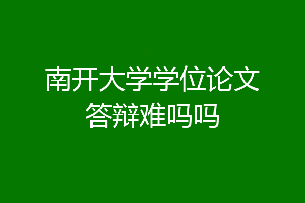 南开大学学位论文答辩难吗吗