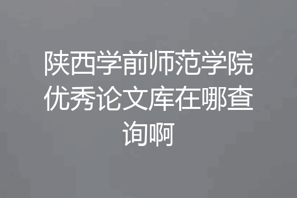 陕西学前师范学院优秀论文库在哪查询啊