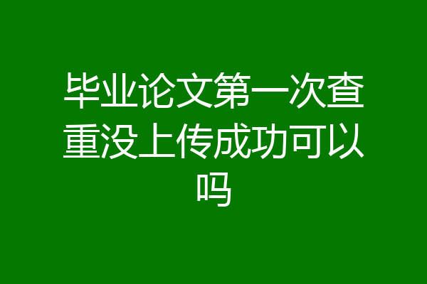 毕业论文第一次查重没上传成功可以吗