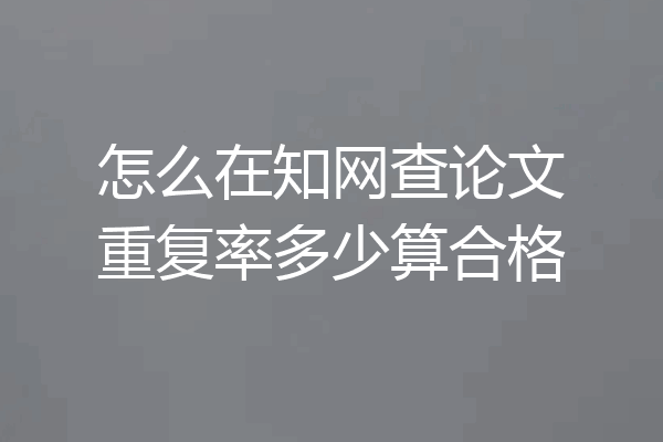 怎么在知网查论文重复率多少算合格