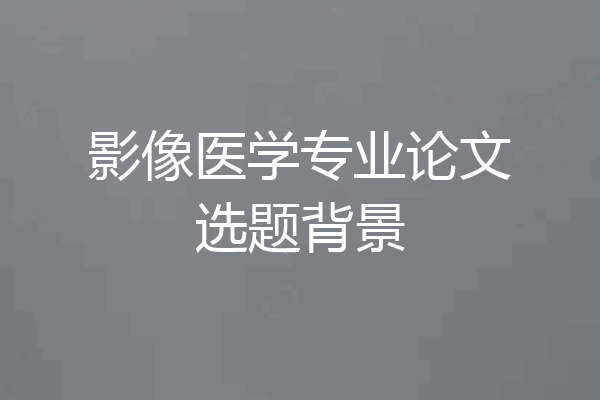 影像医学专业论文选题背景