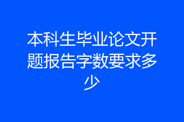 本科生毕业论文开题报告字数要求多少