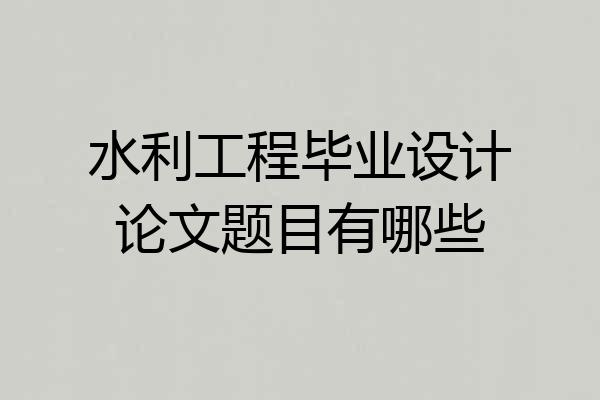 水利工程毕业设计论文题目有哪些