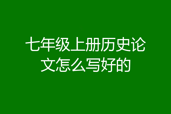 七年级上册历史论文怎么写好的