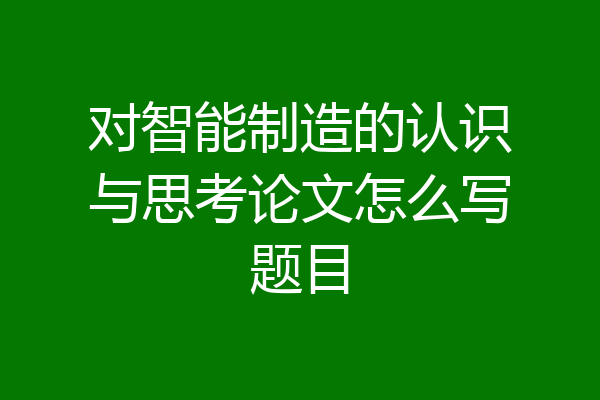 对智能制造的认识与思考论文怎么写题目