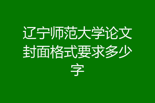 辽宁师范大学论文封面格式要求多少字