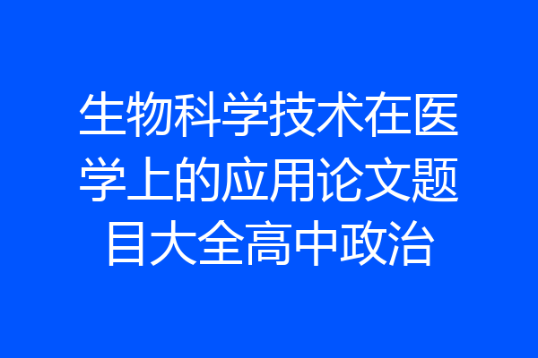 生物科学技术在医学上的应用论文题目大全高中政治