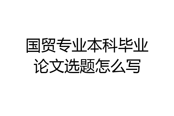 国贸专业本科毕业论文选题怎么写