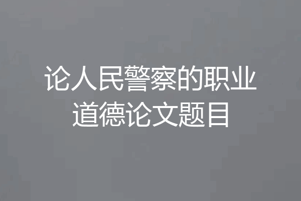 论人民警察的职业道德论文题目