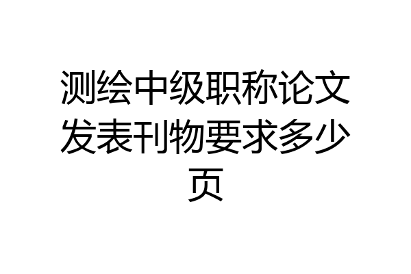测绘中级职称论文发表刊物要求多少页
