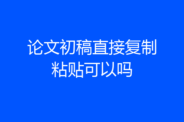 论文初稿直接复制粘贴可以吗